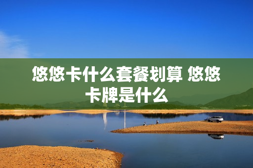 悠悠卡什么套餐划算 悠悠卡牌是什么