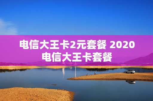 电信大王卡2元套餐 2020电信大王卡套餐