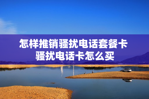 怎样推销骚扰电话套餐卡 骚扰电话卡怎么买