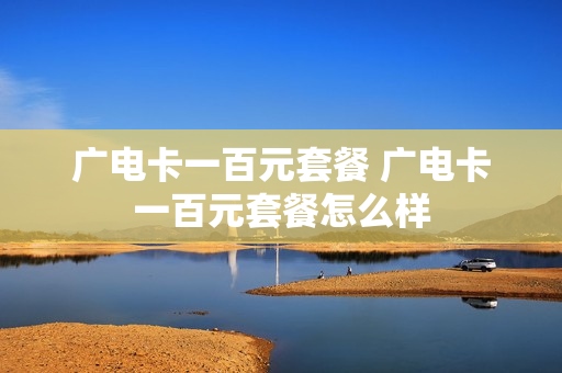 广电卡一百元套餐 广电卡一百元套餐怎么样
