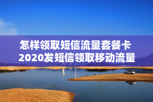 怎样领取短信流量套餐卡 2020发短信领取移动流量