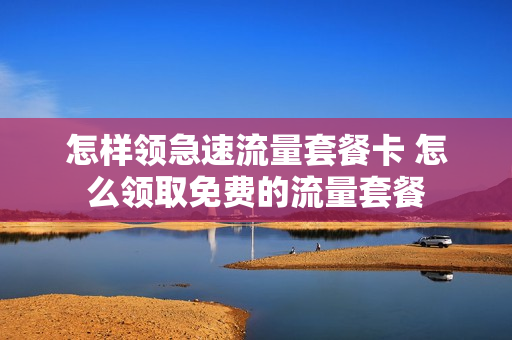怎样领急速流量套餐卡 怎么领取免费的流量套餐