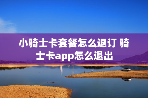 小骑士卡套餐怎么退订 骑士卡app怎么退出