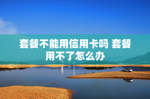 套餐不能用信用卡吗 套餐用不了怎么办