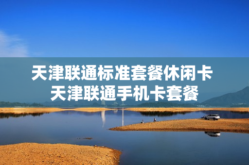 天津联通标准套餐休闲卡 天津联通手机卡套餐