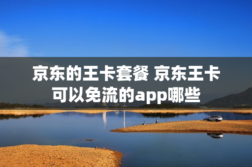京东的王卡套餐 京东王卡可以免流的app哪些