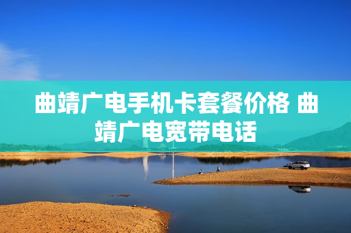 曲靖广电手机卡套餐价格 曲靖广电宽带电话