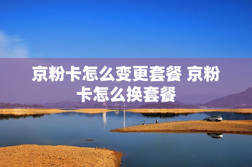 京粉卡怎么变更套餐 京粉卡怎么换套餐