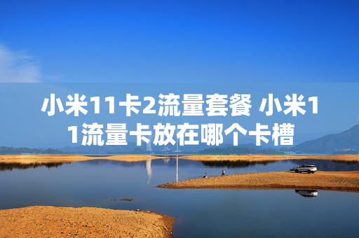 小米11卡2流量套餐 小米11流量卡放在哪个卡槽