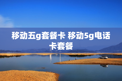 移动五g套餐卡 移动5g电话卡套餐