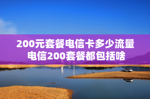 200元套餐电信卡多少流量 电信200套餐都包括啥