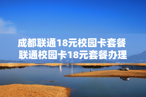 成都联通18元校园卡套餐 联通校园卡18元套餐办理