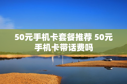 50元手机卡套餐推荐 50元手机卡带话费吗