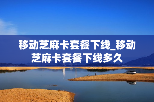 移动芝麻卡套餐下线_移动芝麻卡套餐下线多久