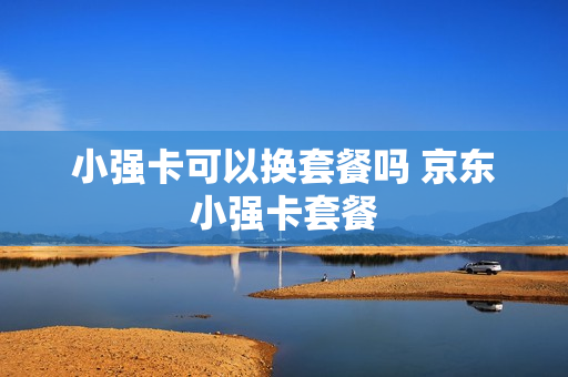小强卡可以换套餐吗 京东小强卡套餐