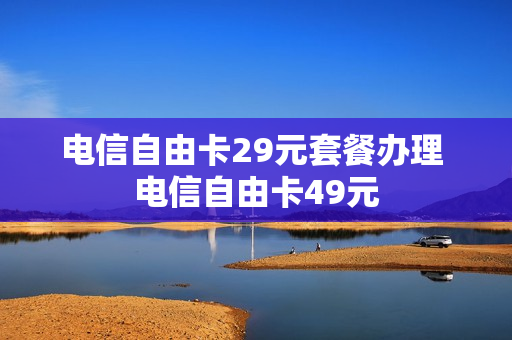 电信自由卡29元套餐办理 电信自由卡49元