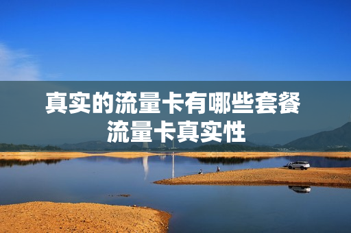 真实的流量卡有哪些套餐 流量卡真实性