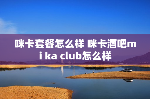 咪卡套餐怎么样 咪卡酒吧mi ka club怎么样