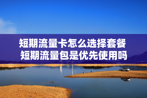 短期流量卡怎么选择套餐 短期流量包是优先使用吗