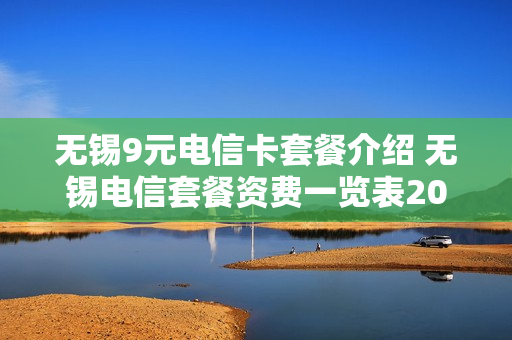 无锡9元电信卡套餐介绍 无锡电信套餐资费一览表2020