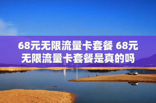 68元无限流量卡套餐 68元无限流量卡套餐是真的吗