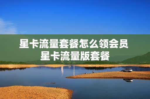星卡流量套餐怎么领会员 星卡流量版套餐
