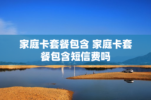 家庭卡套餐包含 家庭卡套餐包含短信费吗