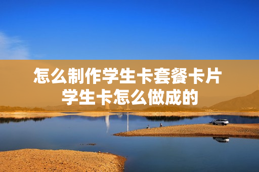 怎么制作学生卡套餐卡片 学生卡怎么做成的