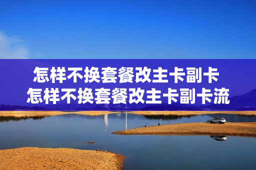怎样不换套餐改主卡副卡 怎样不换套餐改主卡副卡流量
