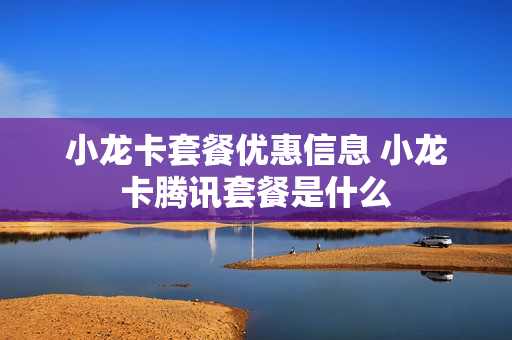 小龙卡套餐优惠信息 小龙卡腾讯套餐是什么