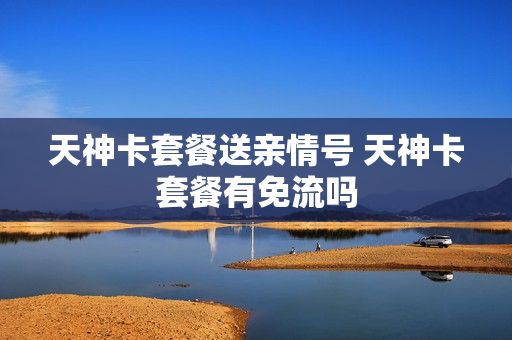 天神卡套餐送亲情号 天神卡套餐有免流吗