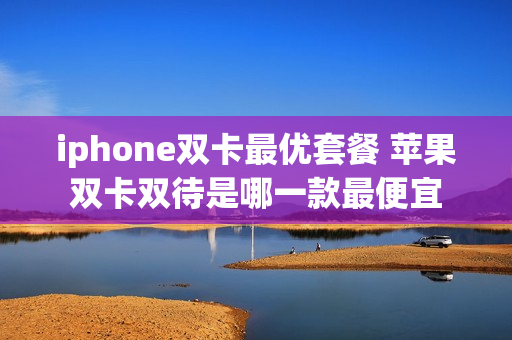 iphone双卡最优套餐 苹果双卡双待是哪一款最便宜