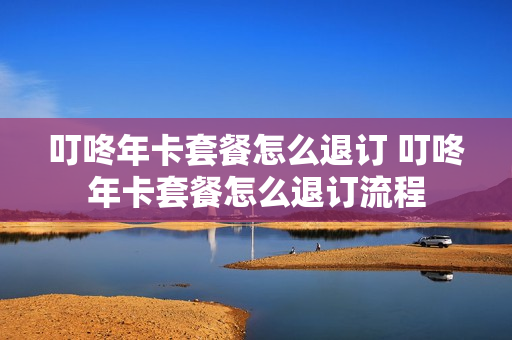 叮咚年卡套餐怎么退订 叮咚年卡套餐怎么退订流程