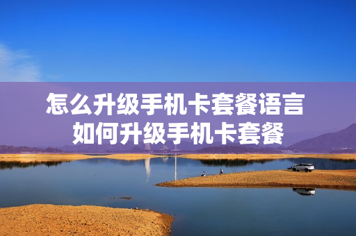 怎么升级手机卡套餐语言 如何升级手机卡套餐