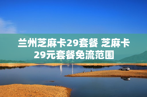 兰州芝麻卡29套餐 芝麻卡29元套餐免流范围