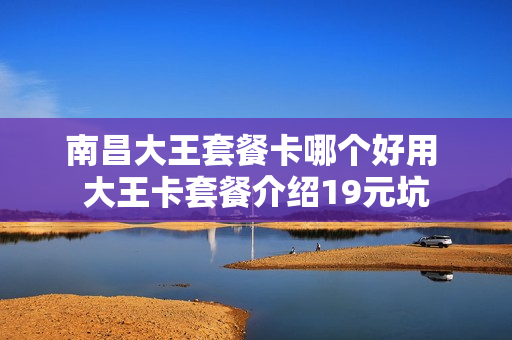 南昌大王套餐卡哪个好用 大王卡套餐介绍19元坑