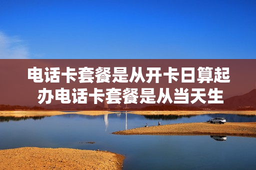 电话卡套餐是从开卡日算起 办电话卡套餐是从当天生效吗