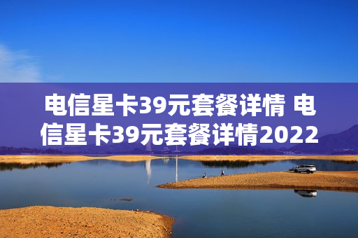 电信星卡39元套餐详情 电信星卡39元套餐详情2022版预存100元100G