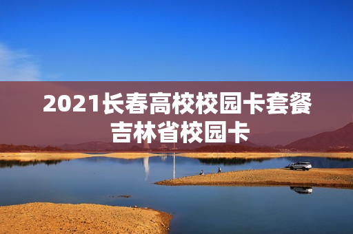 2021长春高校校园卡套餐 吉林省校园卡
