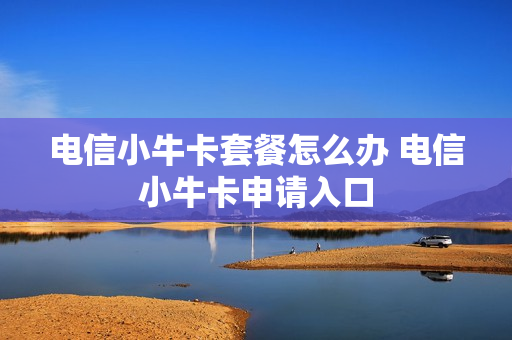 电信小牛卡套餐怎么办 电信小牛卡申请入口