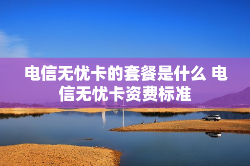 电信无忧卡的套餐是什么 电信无忧卡资费标准