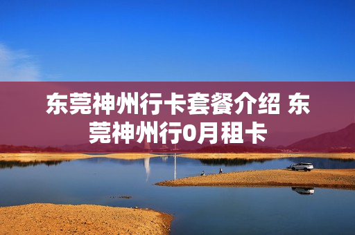 东莞神州行卡套餐介绍 东莞神州行0月租卡