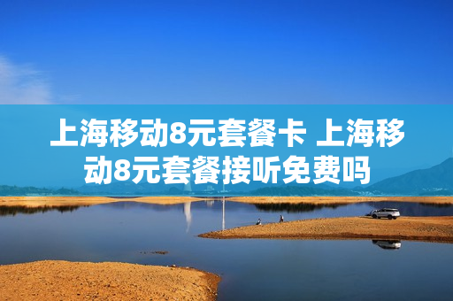 上海移动8元套餐卡 上海移动8元套餐接听免费吗