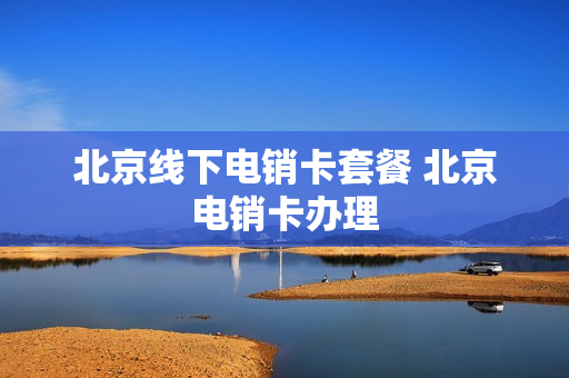 北京线下电销卡套餐 北京电销卡办理