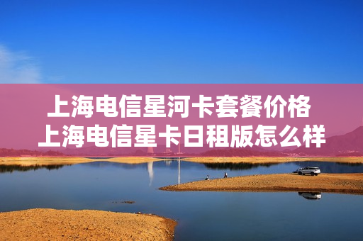 上海电信星河卡套餐价格 上海电信星卡日租版怎么样