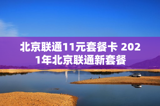 北京联通11元套餐卡 2021年北京联通新套餐