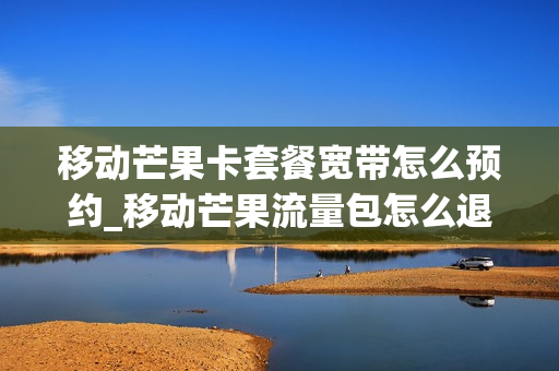 移动芒果卡套餐宽带怎么预约_移动芒果流量包怎么退订