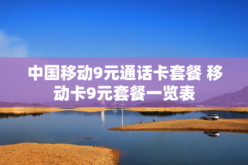 中国移动9元通话卡套餐 移动卡9元套餐一览表