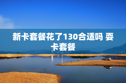 新卡套餐花了130合适吗 耍卡套餐