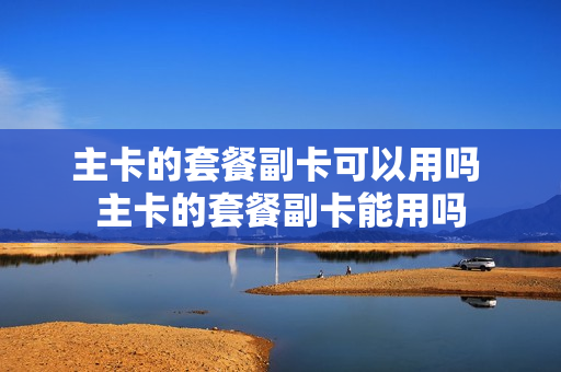 主卡的套餐副卡可以用吗 主卡的套餐副卡能用吗